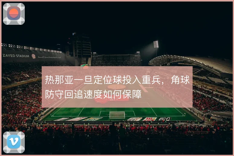 热那亚一旦定位球投入重兵，角球防守回追速度如何保障