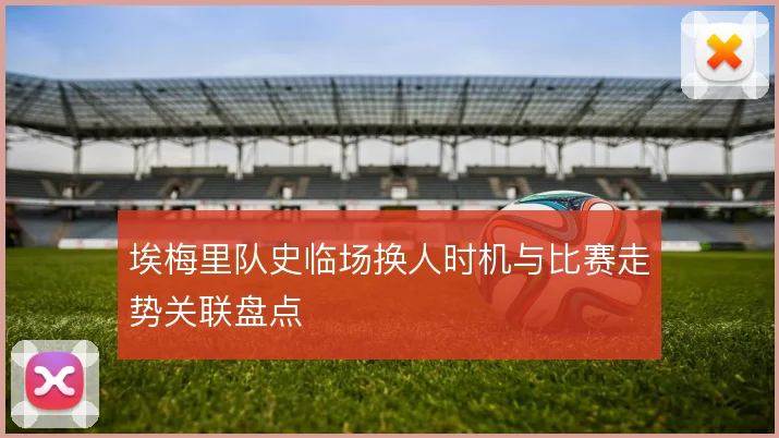 埃梅里队史临场换人时机与比赛走势关联盘点