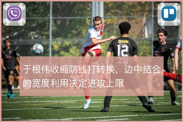 于根伟收缩防线打转换,边中结合的宽度利用决定进攻上限