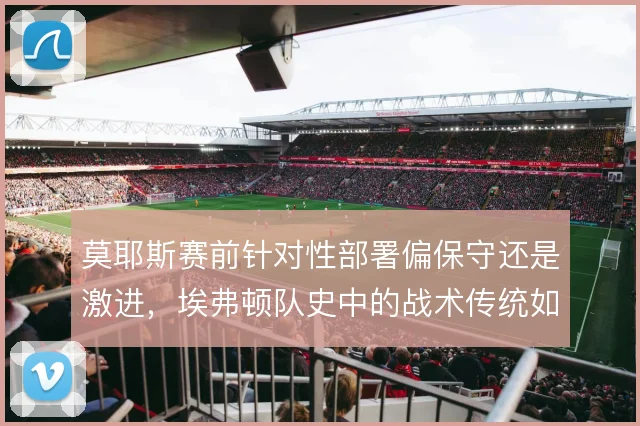 莫耶斯赛前针对性部署偏保守还是激进，埃弗顿队史中的战术传统如何取舍