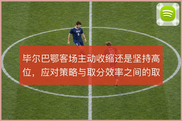 毕尔巴鄂客场主动收缩还是坚持高位,应对策略与取分效率之间的取舍