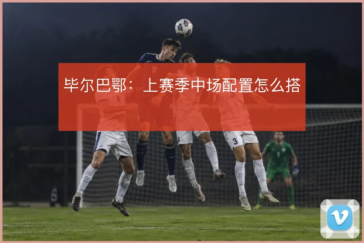 毕尔巴鄂：上赛季中场配置怎么搭