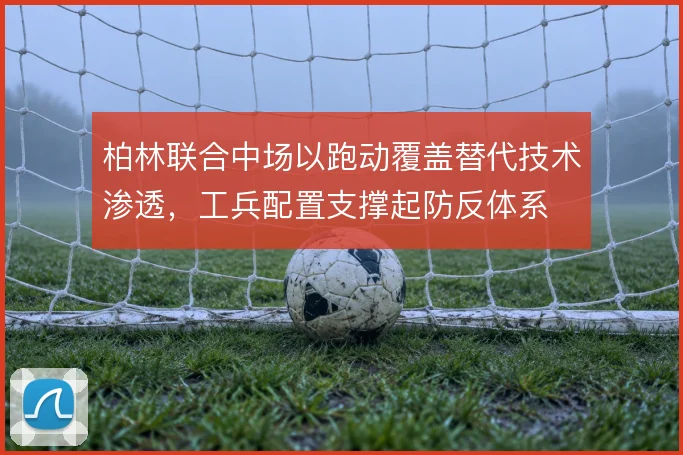 柏林联合中场以跑动覆盖替代技术渗透,工兵配置支撑起防反体系