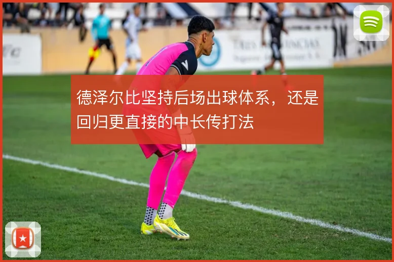 德泽尔比坚持后场出球体系，还是回归更直接的中长传打法