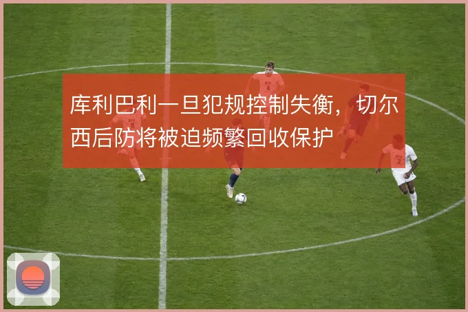 库利巴利一旦犯规控制失衡,切尔西后防将被迫频繁回收保护